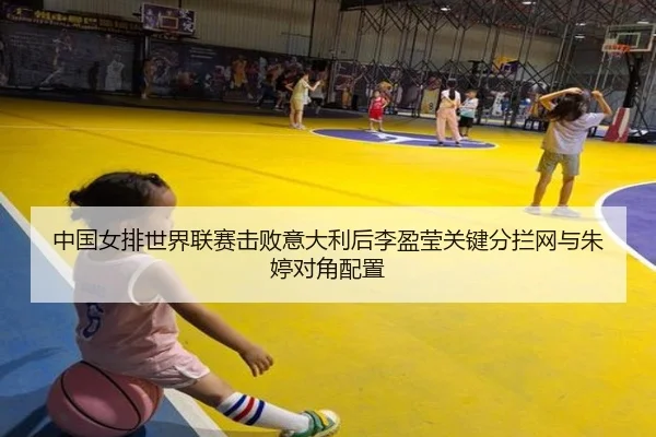 中国女排世界联赛击败意大利后李盈莹关键分拦网与朱婷对角配置